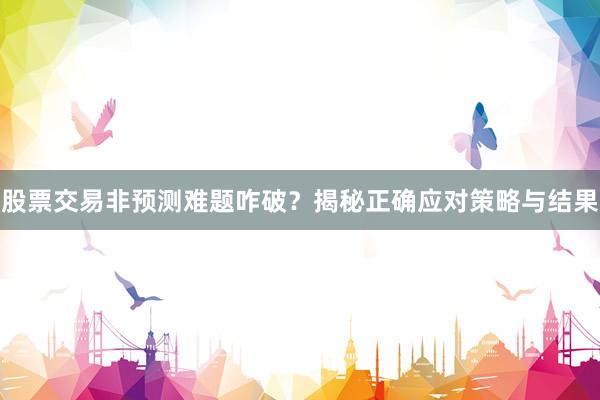 股票交易非预测难题咋破？揭秘正确应对策略与结果