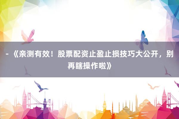 - 《亲测有效！股票配资止盈止损技巧大公开，别再瞎操作啦》