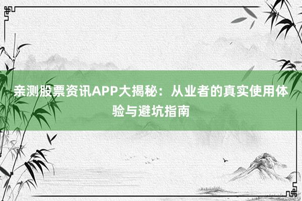 亲测股票资讯APP大揭秘：从业者的真实使用体验与避坑指南
