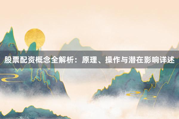 股票配资概念全解析：原理、操作与潜在影响详述