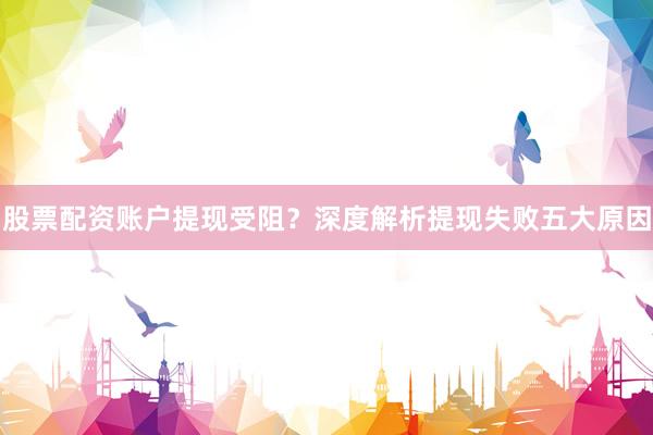 股票配资账户提现受阻？深度解析提现失败五大原因