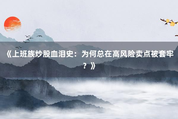 《上班族炒股血泪史：为何总在高风险卖点被套牢？》