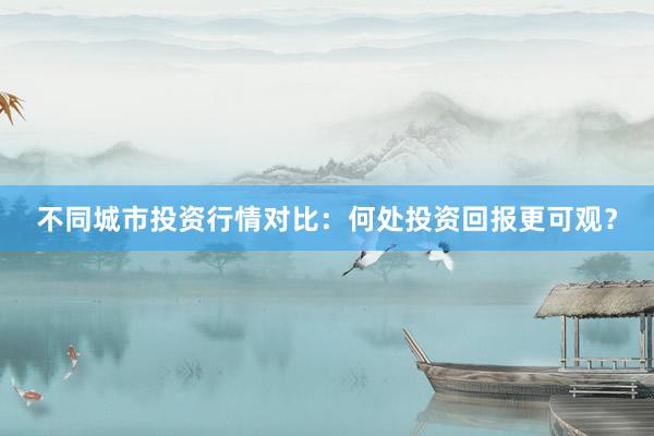 不同城市投资行情对比：何处投资回报更可观？