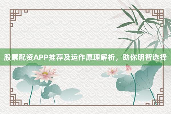 股票配资APP推荐及运作原理解析，助你明智选择