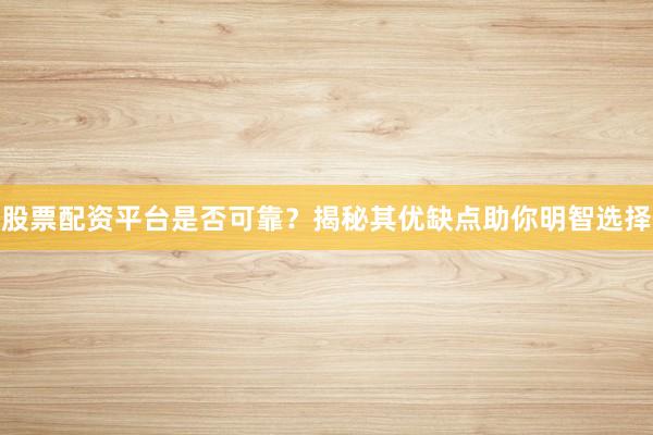 股票配资平台是否可靠？揭秘其优缺点助你明智选择