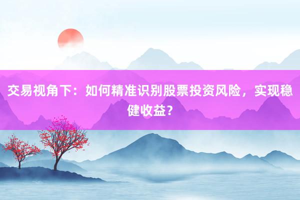 交易视角下：如何精准识别股票投资风险，实现稳健收益？