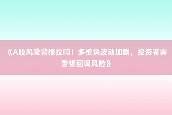 《A股风险警报拉响！多板块波动加剧，投资者需警惕回调风险》