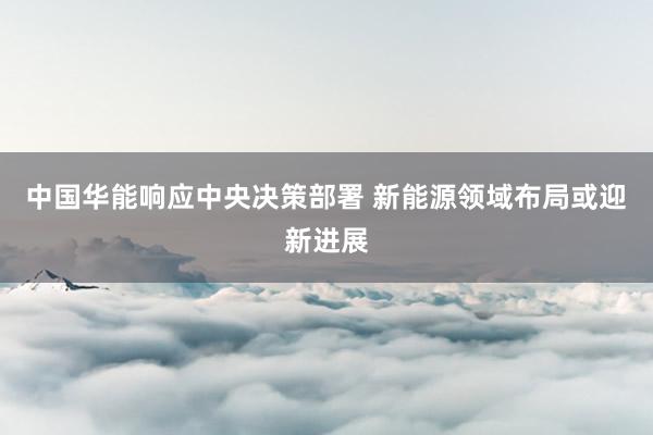 中国华能响应中央决策部署 新能源领域布局或迎新进展