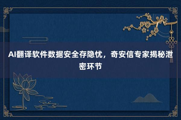 AI翻译软件数据安全存隐忧，奇安信专家揭秘泄密环节