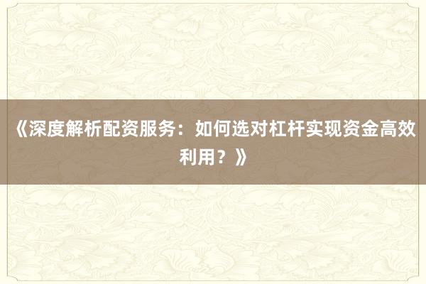 《深度解析配资服务：如何选对杠杆实现资金高效利用？》
