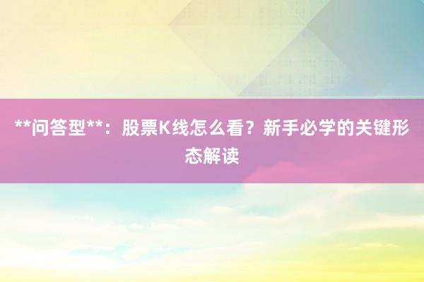 **问答型**：股票K线怎么看？新手必学的关键形态解读