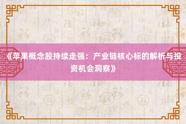 《苹果概念股持续走强：产业链核心标的解析与投资机会洞察》