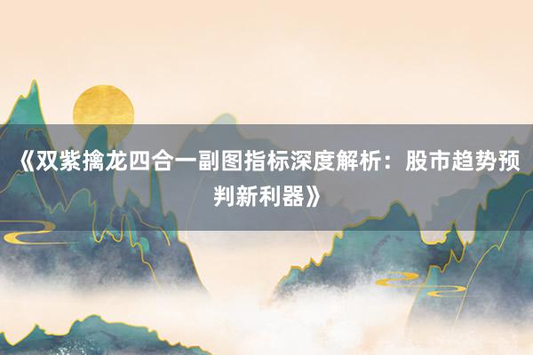 《双紫擒龙四合一副图指标深度解析：股市趋势预判新利器》