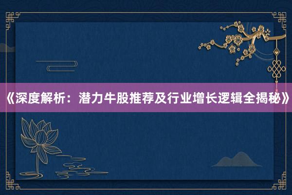 《深度解析：潜力牛股推荐及行业增长逻辑全揭秘》