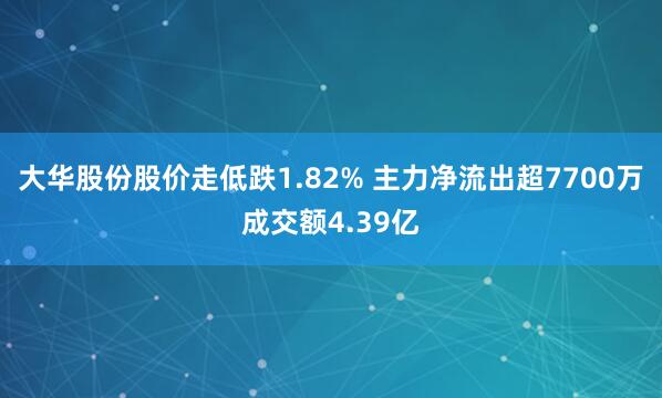 大华股份股价走低跌1.82% 主力净流出超7700万成交额4.39亿