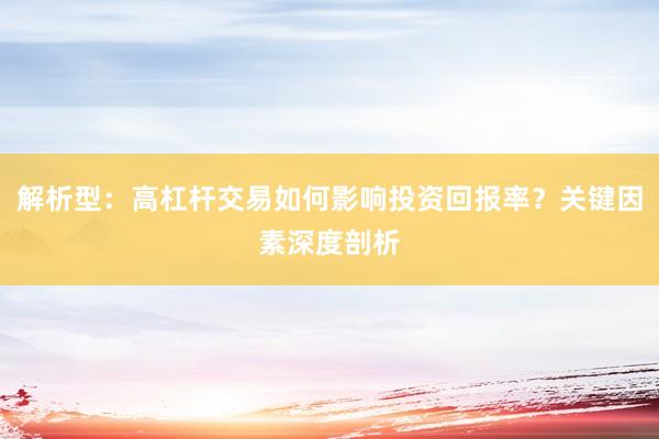 解析型：高杠杆交易如何影响投资回报率？关键因素深度剖析