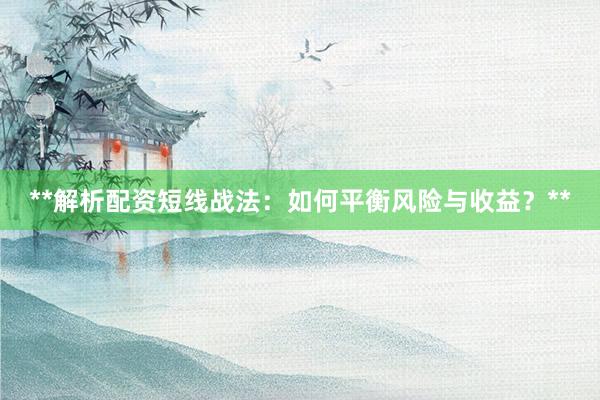 **解析配资短线战法：如何平衡风险与收益？**