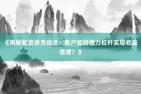 《揭秘配资游资战法：散户如何借力杠杆实现收益倍增？》