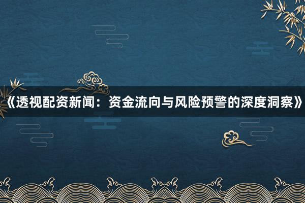 《透视配资新闻：资金流向与风险预警的深度洞察》