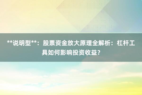 **说明型**：股票资金放大原理全解析：杠杆工具如何影响投资收益？