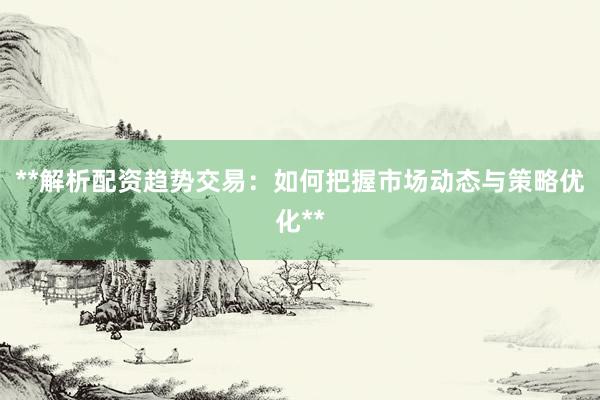 **解析配资趋势交易：如何把握市场动态与策略优化**