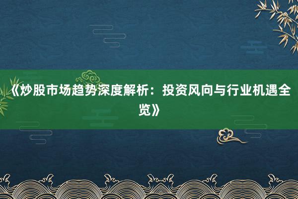 《炒股市场趋势深度解析：投资风向与行业机遇全览》