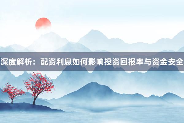深度解析：配资利息如何影响投资回报率与资金安全