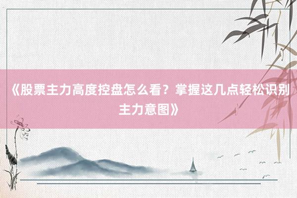 《股票主力高度控盘怎么看？掌握这几点轻松识别主力意图》
