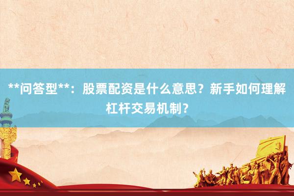 **问答型**：股票配资是什么意思？新手如何理解杠杆交易机制？