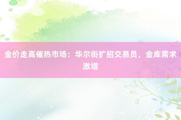金价走高催热市场：华尔街扩招交易员，金库需求激增