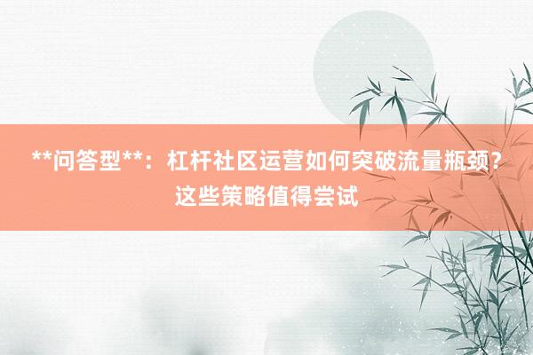 **问答型**：杠杆社区运营如何突破流量瓶颈？这些策略值得尝试