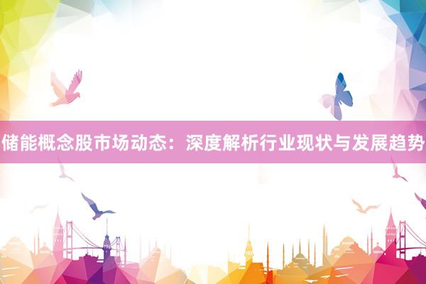 储能概念股市场动态：深度解析行业现状与发展趋势