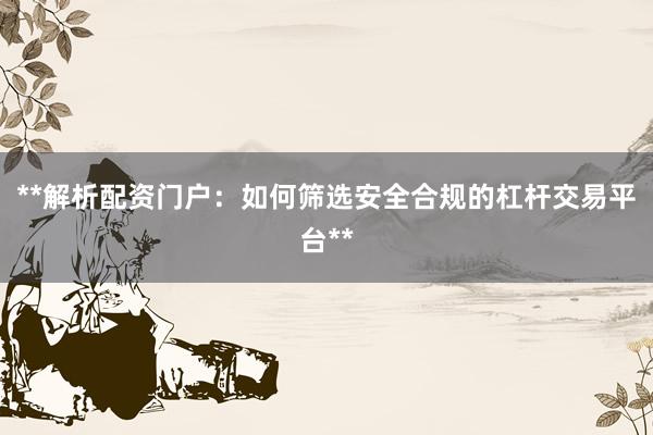 **解析配资门户：如何筛选安全合规的杠杆交易平台**