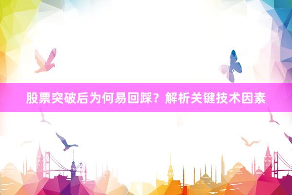 股票突破后为何易回踩？解析关键技术因素