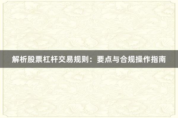 解析股票杠杆交易规则：要点与合规操作指南