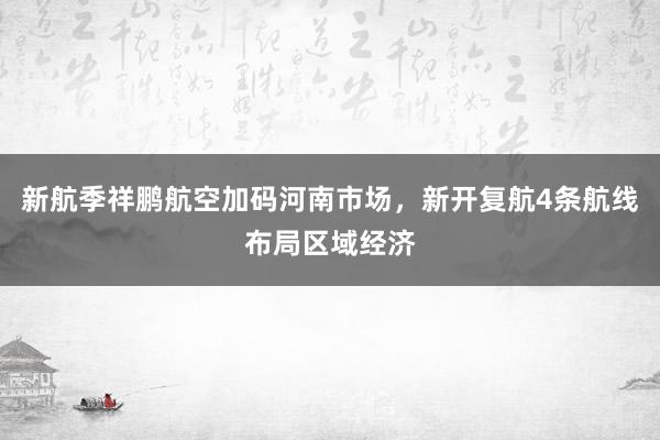 新航季祥鹏航空加码河南市场，新开复航4条航线布局区域经济