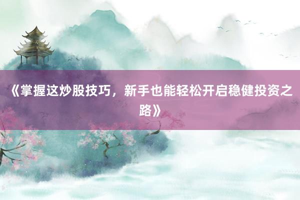 《掌握这炒股技巧，新手也能轻松开启稳健投资之路》