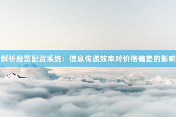 解析股票配资系统：信息传递效率对价格偏差的影响