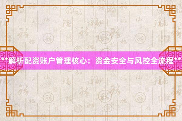 **解析配资账户管理核心：资金安全与风控全流程**