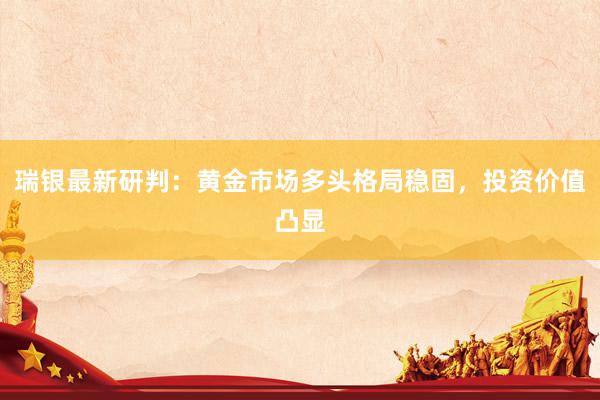 瑞银最新研判：黄金市场多头格局稳固，投资价值凸显