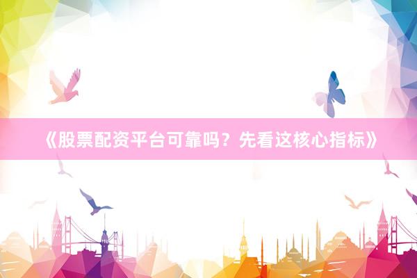 《股票配资平台可靠吗？先看这核心指标》