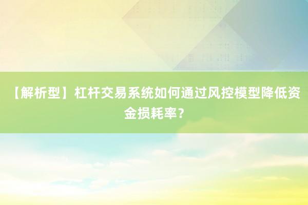 【解析型】杠杆交易系统如何通过风控模型降低资金损耗率？