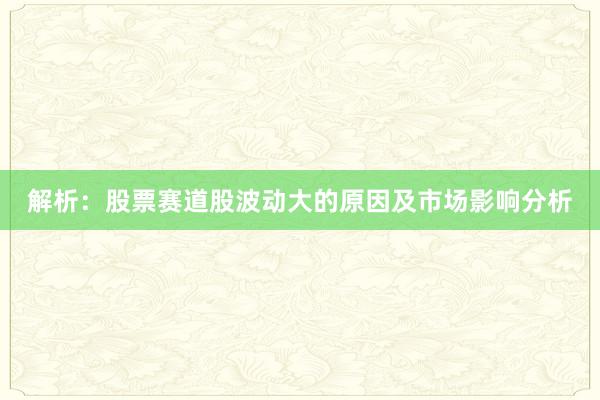 解析：股票赛道股波动大的原因及市场影响分析