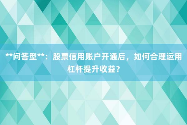 **问答型**：股票信用账户开通后，如何合理运用杠杆提升收益？