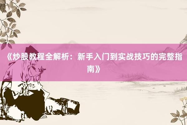 《炒股教程全解析：新手入门到实战技巧的完整指南》