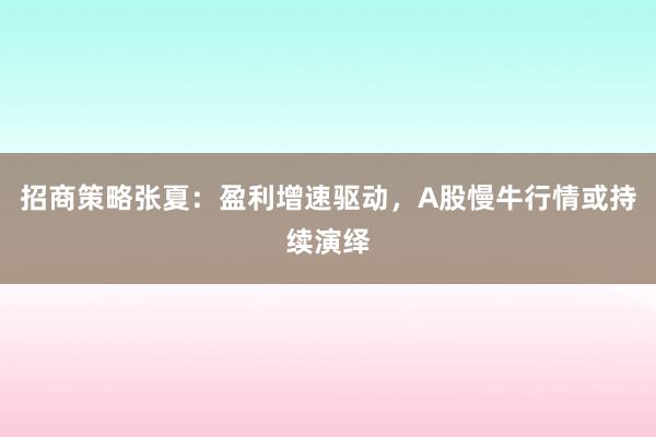 招商策略张夏：盈利增速驱动，A股慢牛行情或持续演绎