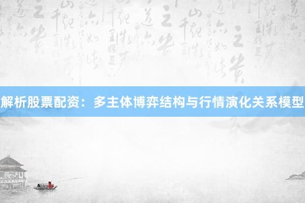 解析股票配资：多主体博弈结构与行情演化关系模型