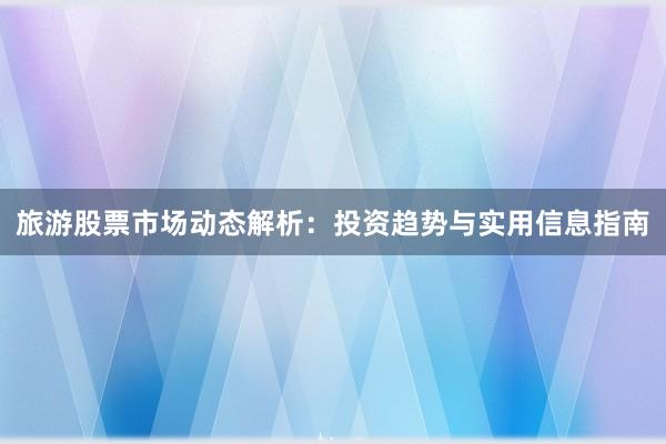 旅游股票市场动态解析：投资趋势与实用信息指南