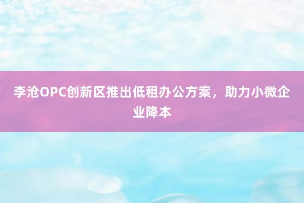 李沧OPC创新区推出低租办公方案，助力小微企业降本