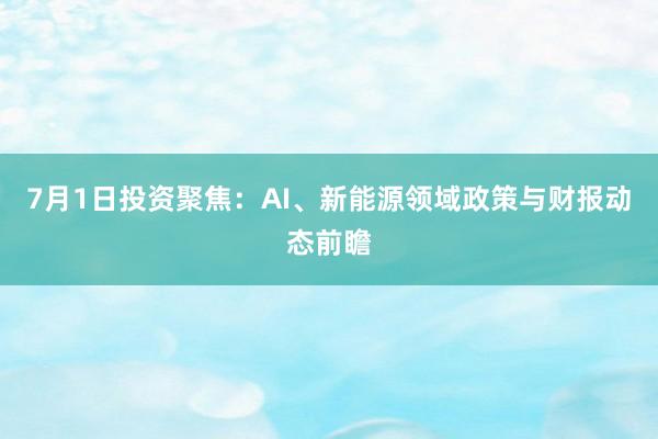7月1日投资聚焦：AI、新能源领域政策与财报动态前瞻